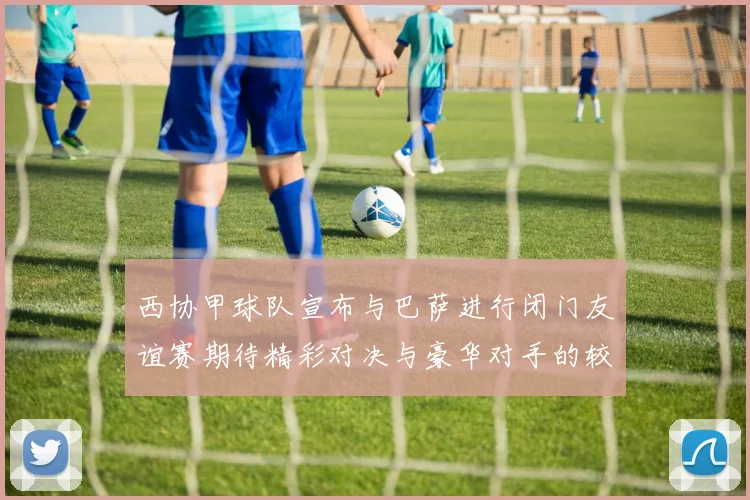 西协甲球队宣布与巴萨进行闭门友谊赛期待精彩对决与豪华对手的较量