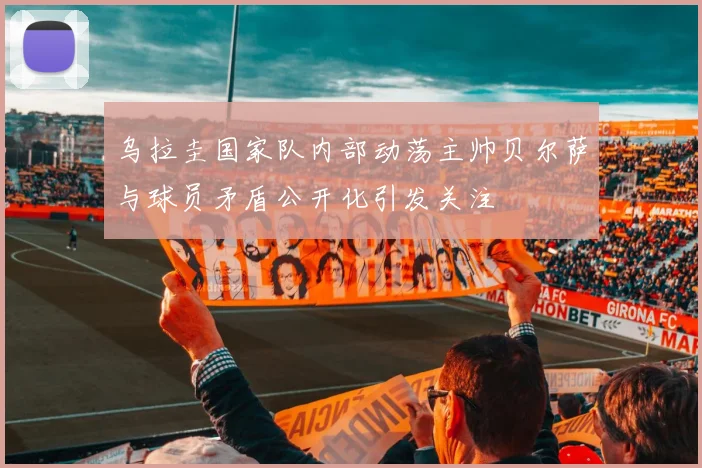 乌拉圭国家队内部动荡主帅贝尔萨与球员矛盾公开化引发关注