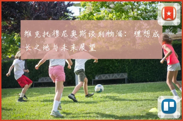 维克托穆尼奥斯谈利物浦：理想成长之地与未来展望