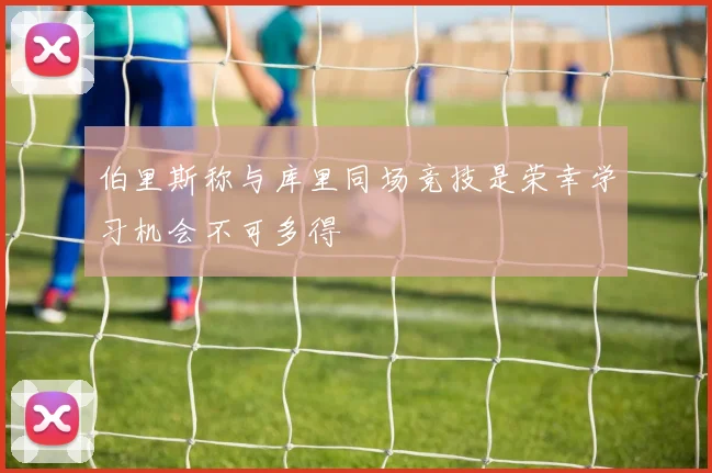 伯里斯称与库里同场竞技是荣幸学习机会不可多得