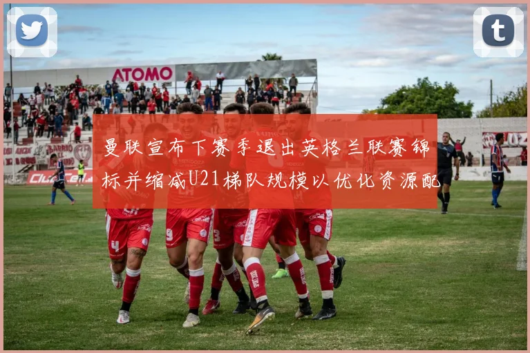 曼联宣布下赛季退出英格兰联赛锦标并缩减U21梯队规模以优化资源配置
